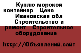 Куплю морской контейнер › Цена ­ 30 000 - Ивановская обл. Строительство и ремонт » Строительное оборудование   